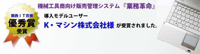 関西ＩＴ百撰 優秀賞 受賞 機械工具商社向け販売管理システム【業務革命】導入モデルユーザー Ｋ・マシン株式会社様が受賞されました。